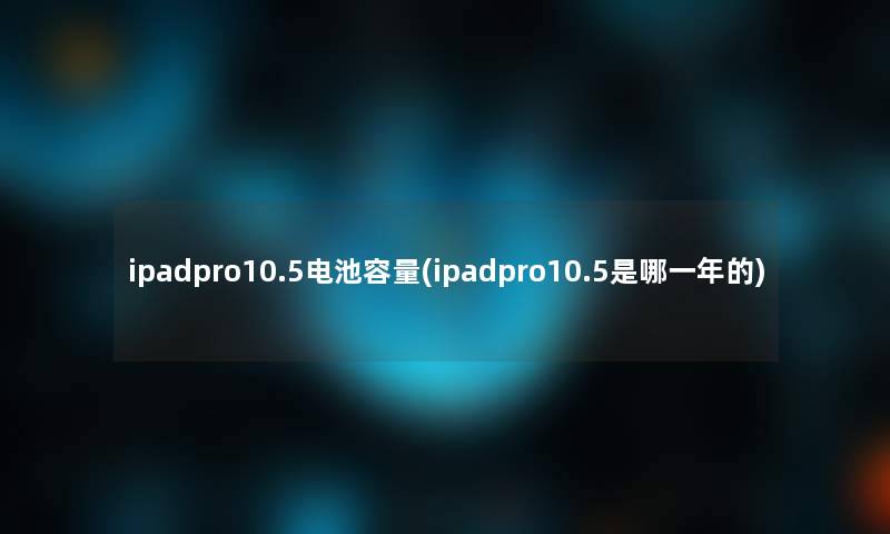 ipadpro10.5电池容量(ipadpro10.5是哪一年的)