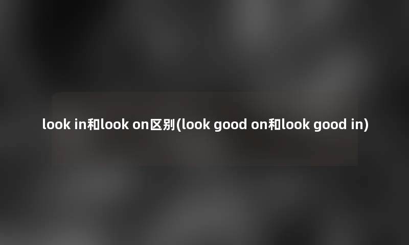 look in和look on区别(look good on和look good in)