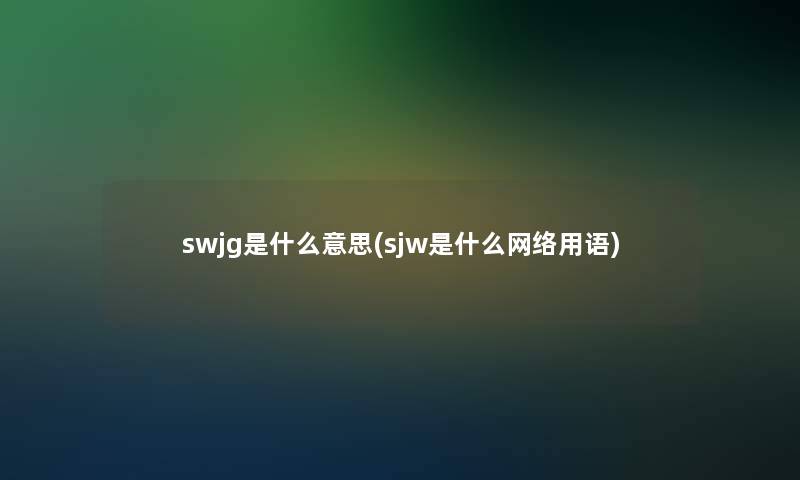 swjg是什么意思(sjw是什么网络用语)