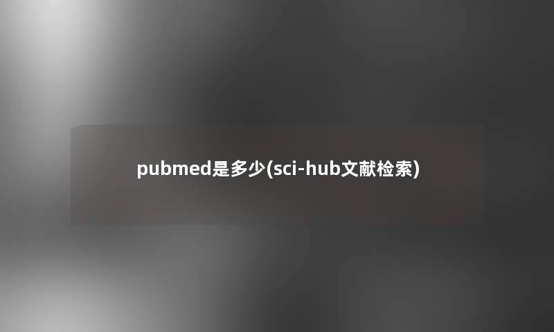 pubmed是多少(sci-hub文献检索)