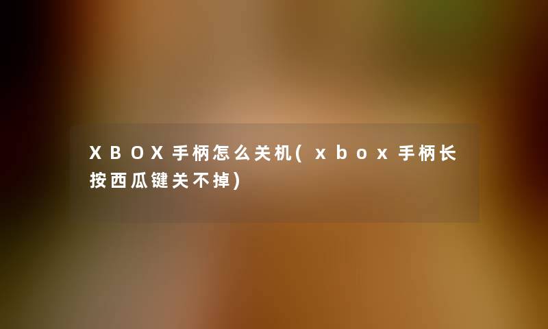 XBOX手柄怎么关机(xbox手柄长按西瓜键关不掉)