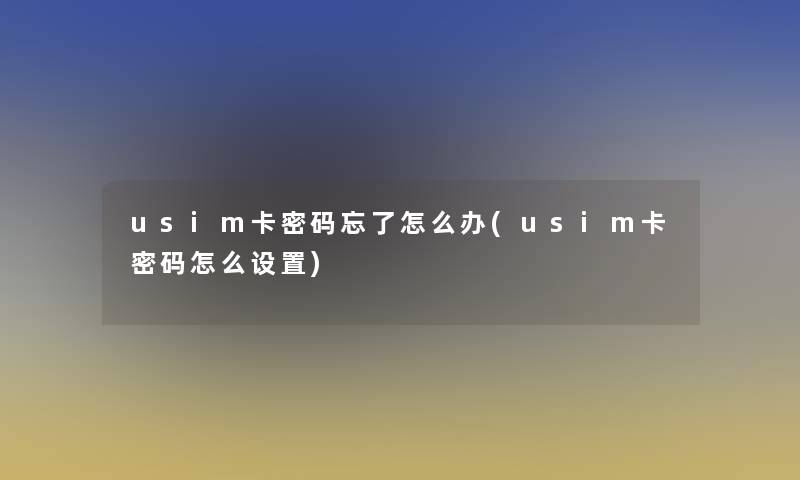 usim卡密码忘了怎么办(usim卡密码怎么设置)