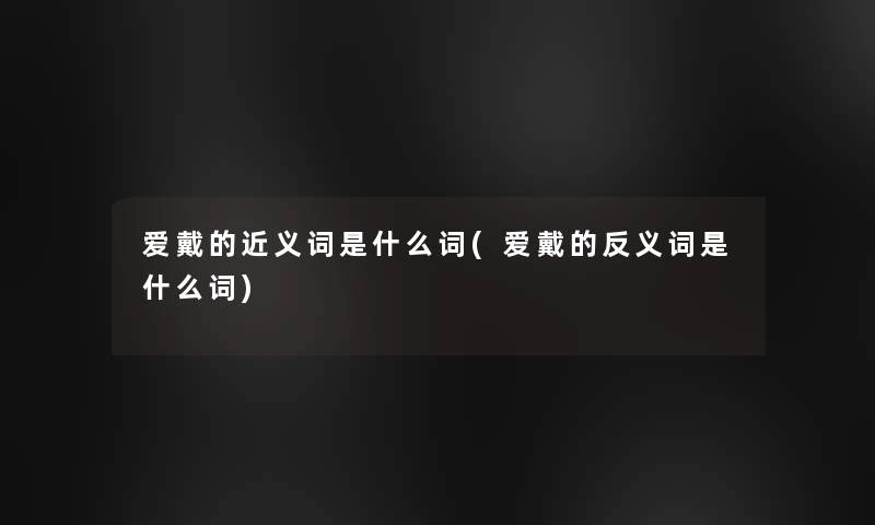 爱戴的近义词是什么词(爱戴的反义词是什么词)