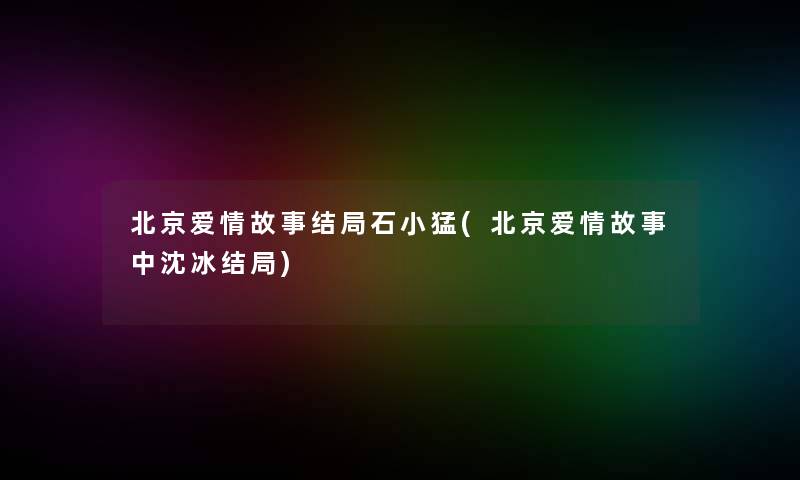 北京爱情故事结局石小猛(北京爱情故事中沈冰结局)