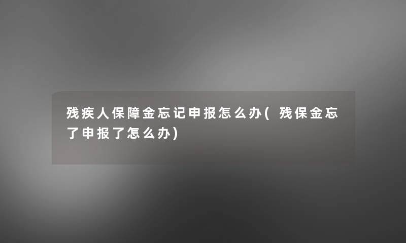 残疾人保障金忘记申报怎么办(残保金忘了申报了怎么办)