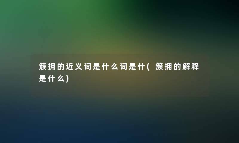 簇拥的近义词是什么词是什(簇拥的解释是什么)