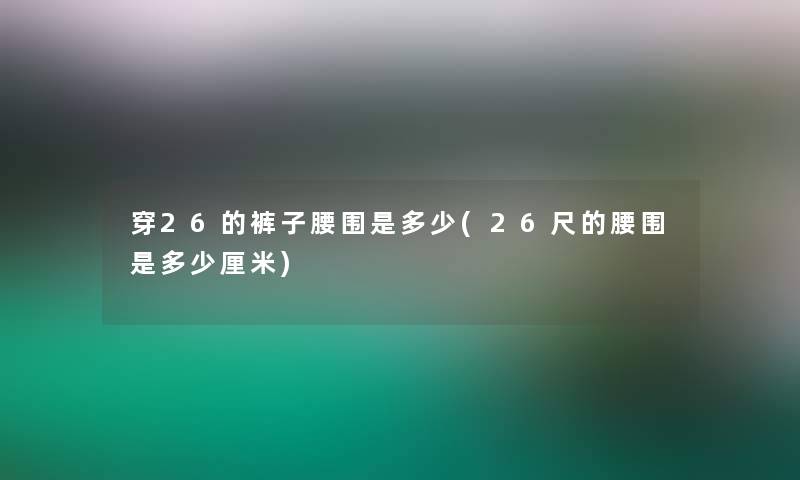 穿26的裤子腰围是多少(26尺的腰围是多少厘米)