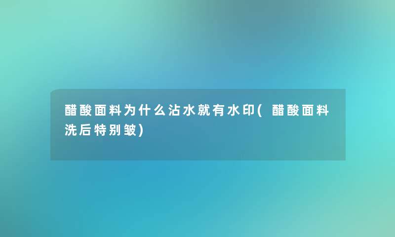 醋酸面料为什么沾水就有水印(醋酸面料洗后特别皱)