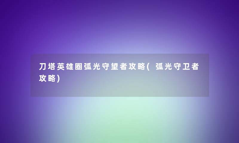 刀塔英雄圈弧光守望者攻略(弧光守卫者攻略)