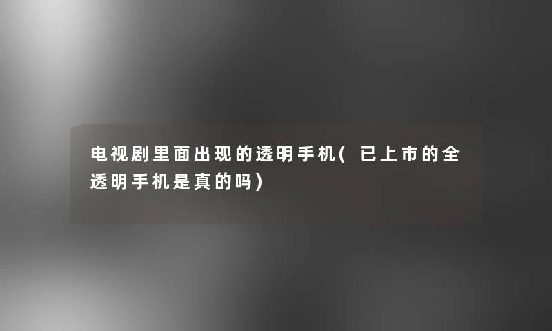 电视剧里面出现的透明手机(已上市的全透明手机是真的吗)