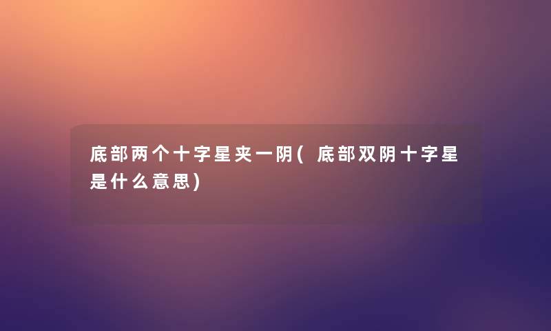 底部两个十字星夹一阴(底部双阴十字星是什么意思)