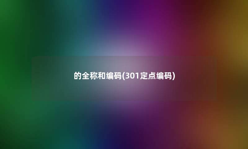 的全称和编码(301定点编码) 的全称和编码(301定点编码)