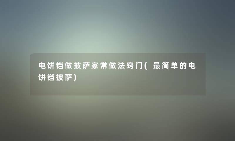 电饼铛做披萨家常做法窍门(简单的电饼铛披萨)