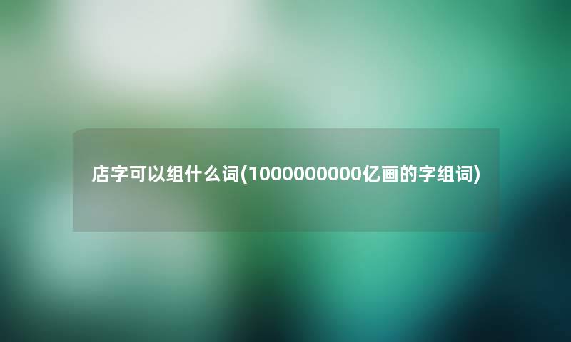 店字可以组什么词(1000000000亿画的字组词) 店字可以组什么词(1000000000亿画的字组词)