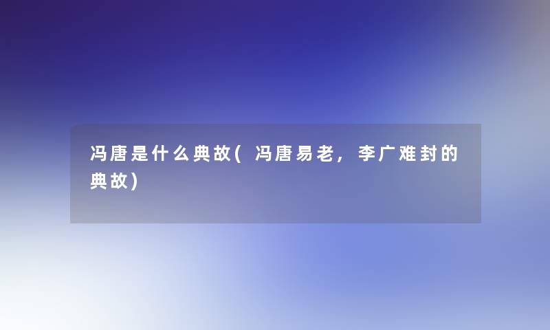 冯唐是什么典故(冯唐易老,李广难封的典故)