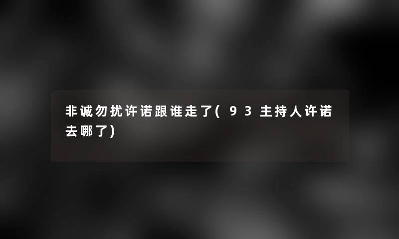 非诚勿扰许诺跟谁走了(93主持人许诺去哪了)