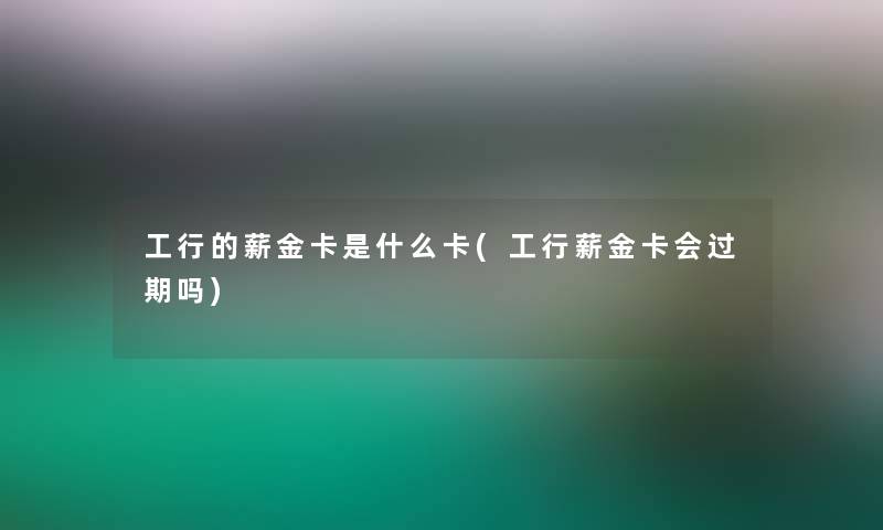 工行的薪金卡是什么卡(工行薪金卡会过期吗)