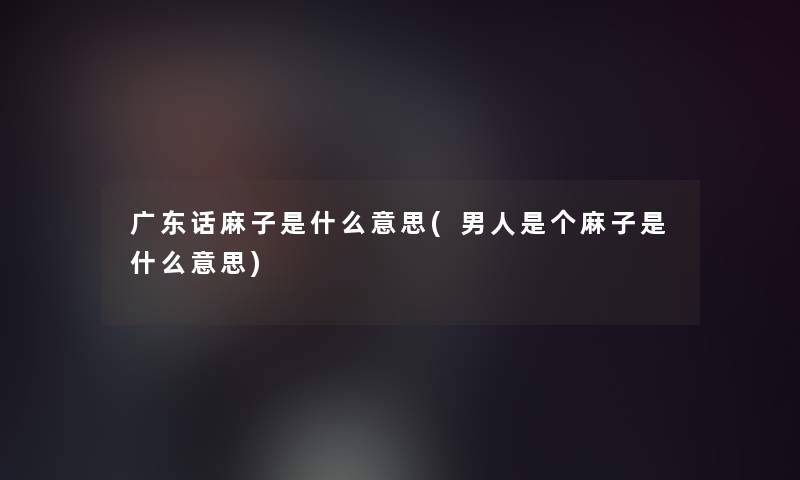 广东话麻子是什么意思(男人是个麻子是什么意思) 广东话麻子是什么意思(男人是个麻子是什么意思)
