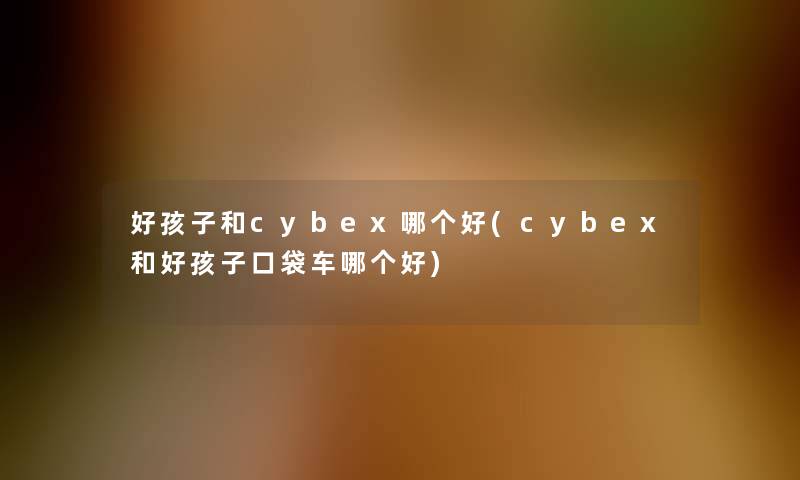 好孩子和cybex哪个好(cybex和好孩子口袋车哪个好)