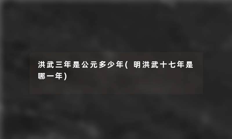 洪武三年是公元多少年(明洪武十七年是哪一年)