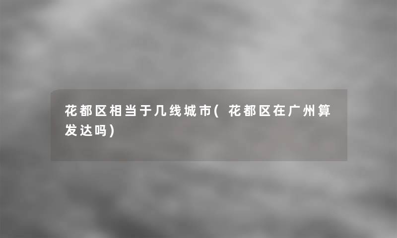 花都区相当于几线城市(花都区在广州算发达吗)