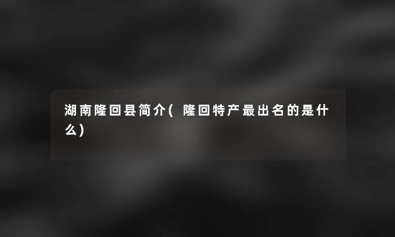 湖南隆回县简介(隆回特产出名的是什么)