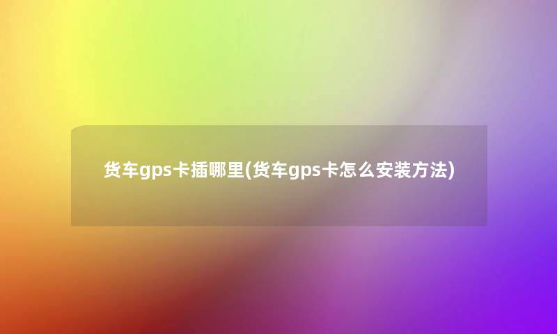 货车gps卡插哪里(货车gps卡怎么安装方法)