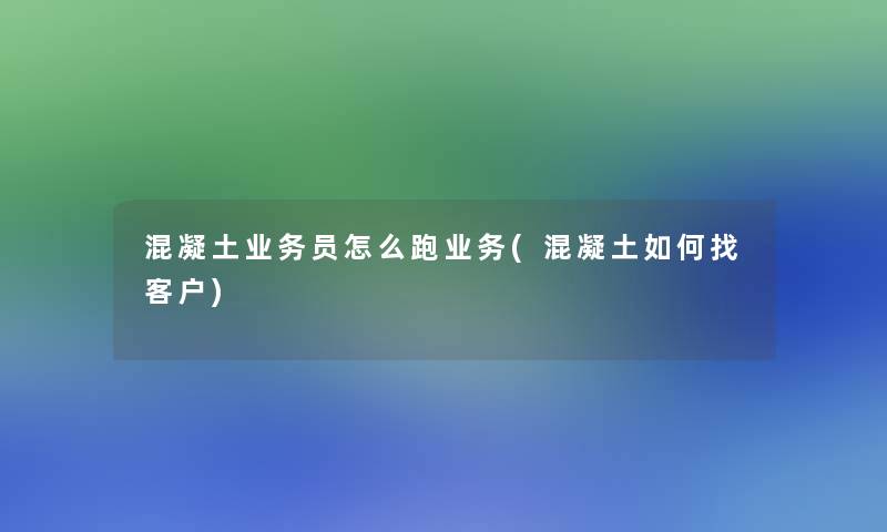 混凝土业务员怎么跑业务(混凝土如何找客户)