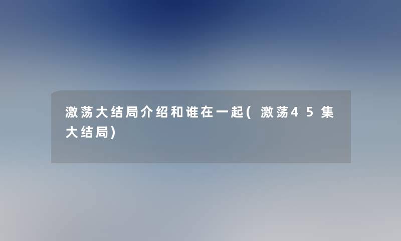 激荡大结局介绍和谁在一起(激荡45集大结局)