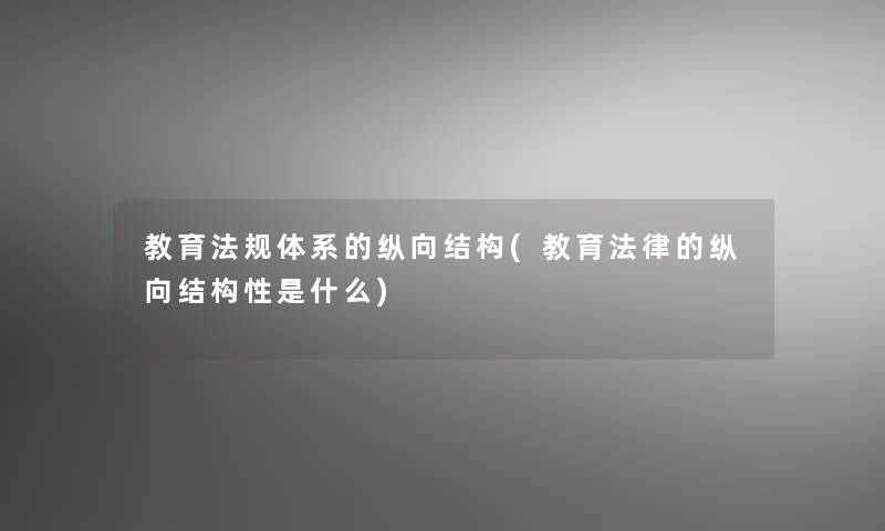 教育法规体系的纵向结构(教育法律的纵向结构性是什么)