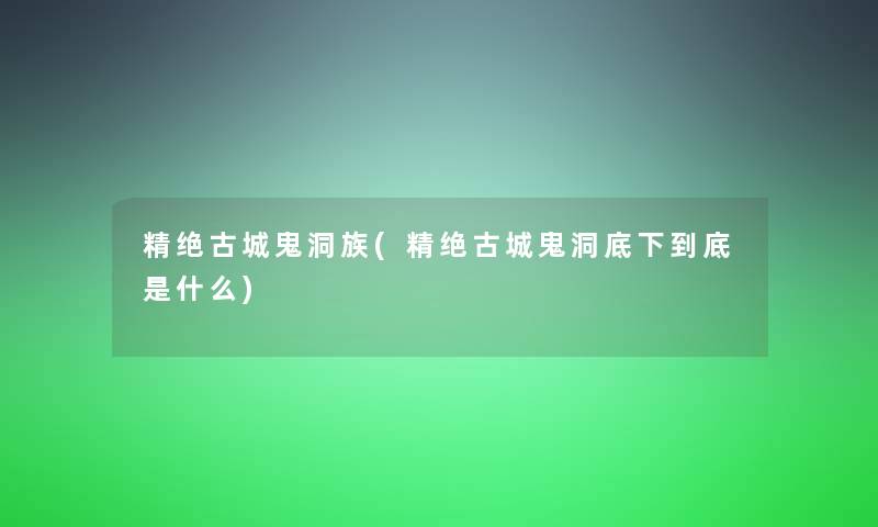 精绝古城鬼洞族(精绝古城鬼洞底下到底是什么)