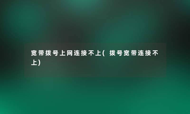 宽带拨号上网连接不上(拨号宽带连接不上)