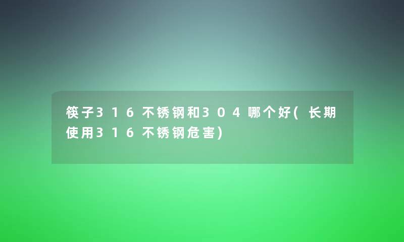 筷子316不锈钢和304哪个好(长期使用316不锈钢危害)