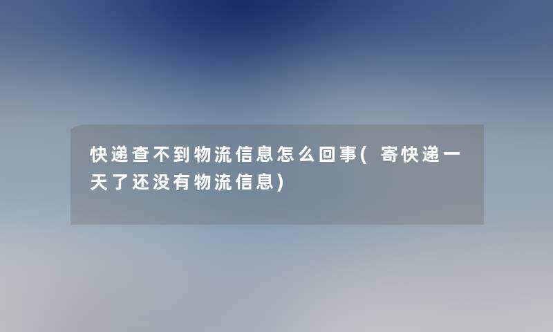 快递查不到物流信息怎么回事(寄快递一天了还没有物流信息)