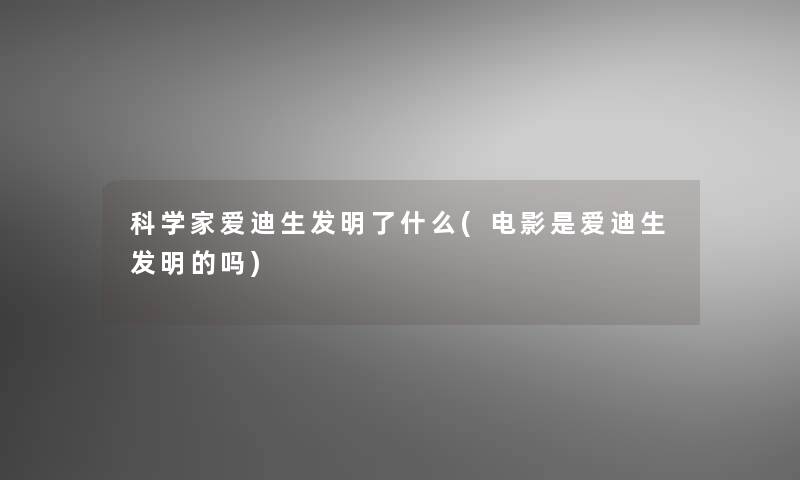 科学家爱迪生发明了什么(电影是爱迪生发明的吗)