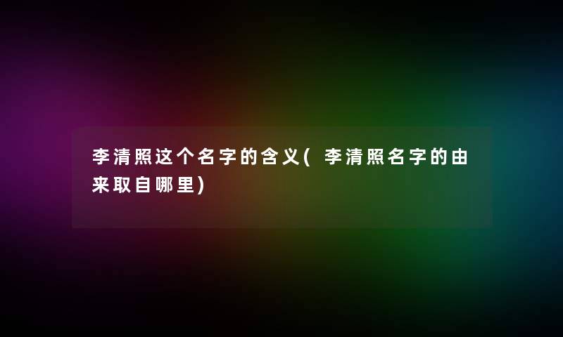 李清照这个名字的含义(李清照名字的由来取自哪里)