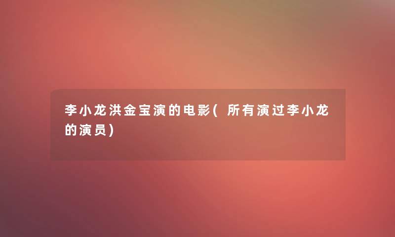 李小龙洪金宝演的电影(所有演过李小龙的演员) 李小龙洪金宝演的电影(所有演过李小龙的演员)
