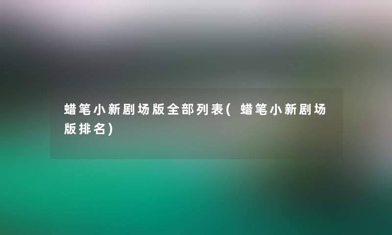 蜡笔小新剧场版整理的列表(蜡笔小新剧场版推荐)