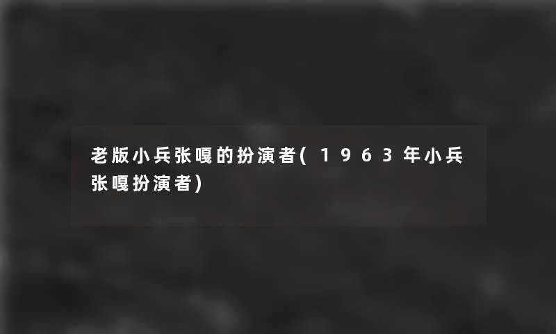 老版小兵张嘎的扮演者(1963年小兵张嘎扮演者)