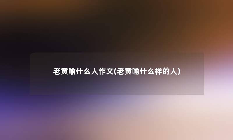 老黄喻什么人作文(老黄喻什么样的人)