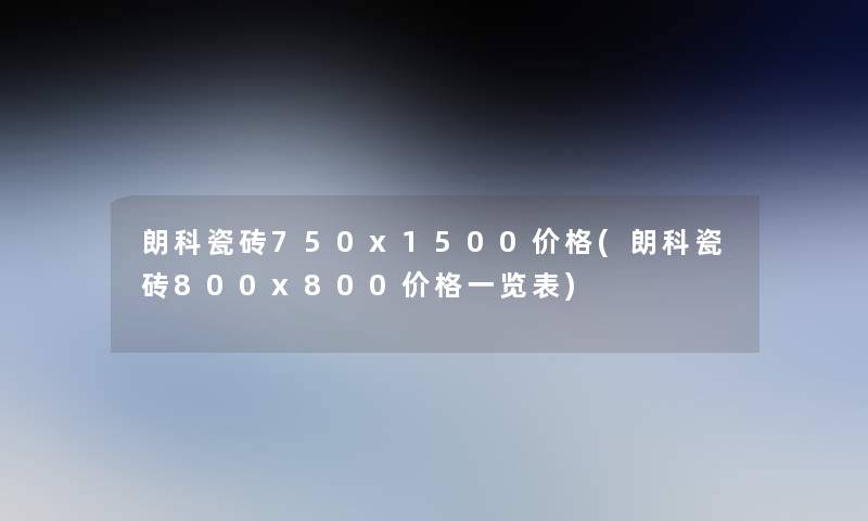 朗科瓷砖750x1500价格(朗科瓷砖800x800价格一览表)