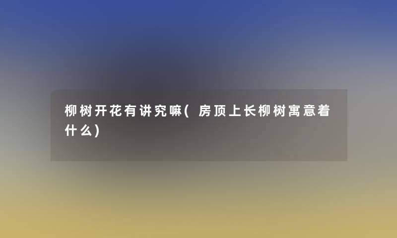 柳树开花有讲究嘛(房顶上长柳树寓意着什么)