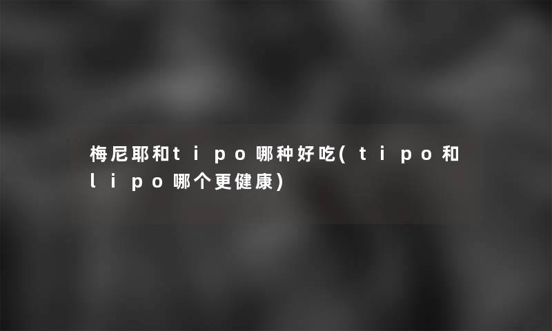 梅尼耶和tipo哪种好吃(tipo和lipo哪个更健康)