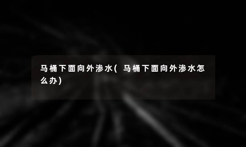 马桶下面向外渗水(马桶下面向外渗水怎么办)