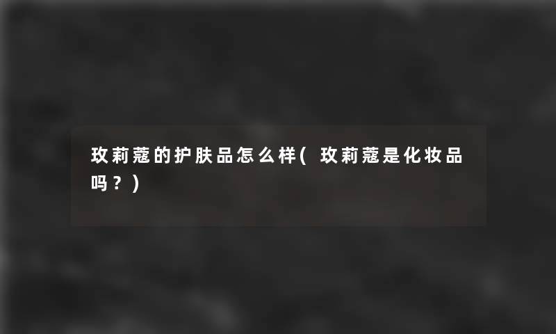 玫莉蔻的护肤品怎么样(玫莉蔻是化妆品吗？)