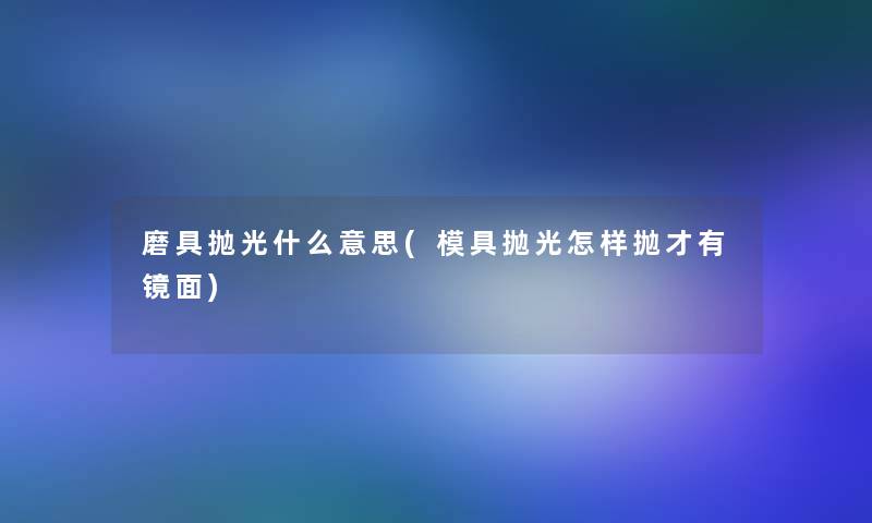 磨具抛光什么意思(模具抛光怎样抛才有镜面)