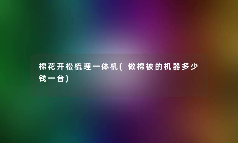 棉花开松梳理一体机(做棉被的机器多少钱一台)