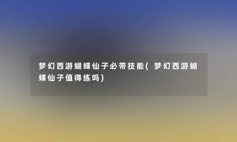 梦幻西游蝴蝶仙子必带技能(梦幻西游蝴蝶仙子值得练吗)