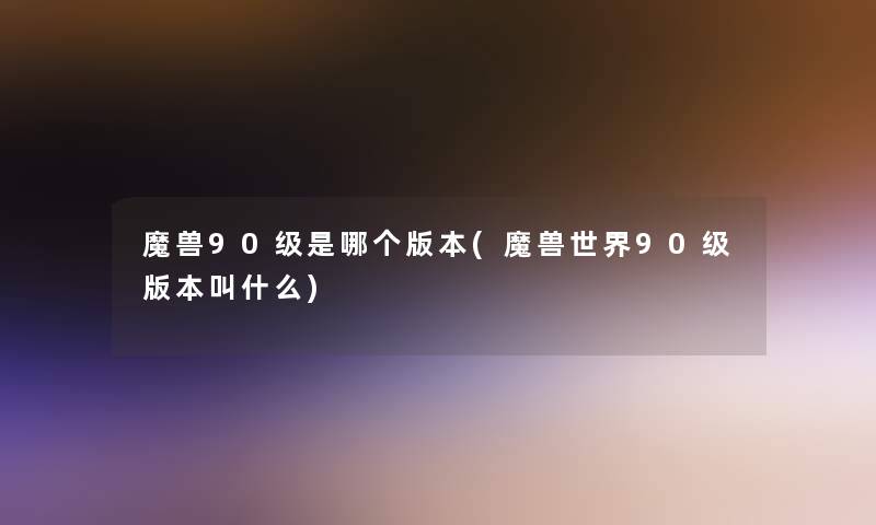 魔兽90级是哪个版本(魔兽世界90级版本叫什么)