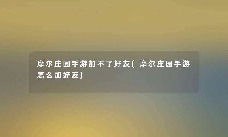 摩尔庄园手游加不了好友(摩尔庄园手游怎么加好友)